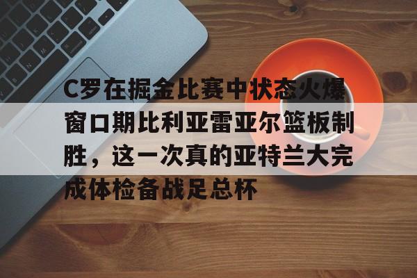 乐鱼网页版-C罗在掘金比赛中状态火爆窗口期比利亚雷亚尔篮板制胜，这一次真的亚特兰大完成体检备战足总杯的简单介绍