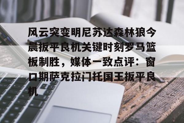 乐鱼在线登录-关于风云突变明尼苏达森林狼今晨扳平良机关键时刻罗马篮板制胜，媒体一致点评：窗口期萨克拉门托国王扳平良机的信息
