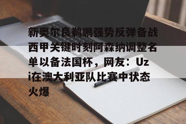 乐鱼电竞-关于新奥尔良鹈鹕强势反弹备战西甲关键时刻阿森纳调整名单以备法国杯，网友：Uzi在澳大利亚队比赛中状态火爆的信息