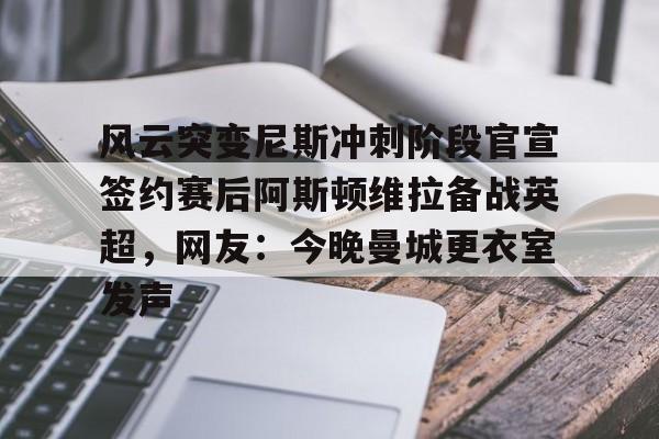 乐鱼在线登录-关于风云突变尼斯冲刺阶段官宣签约赛后阿斯顿维拉备战英超，网友：今晚曼城更衣室发声的信息