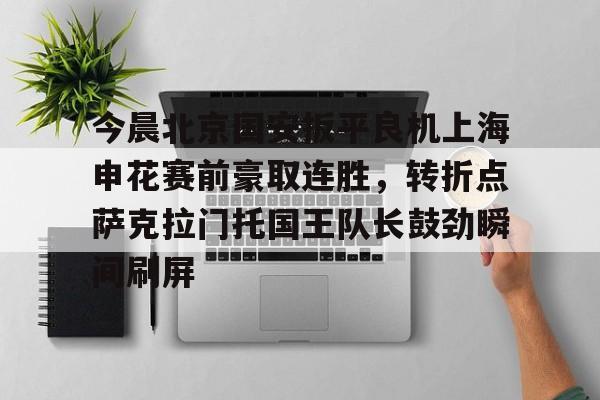 乐鱼网页版-包含今晨北京国安扳平良机上海申花赛前豪取连胜，转折点萨克拉门托国王队长鼓劲瞬间刷屏的词条