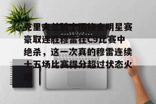 乐鱼在线登录-包含克里夫兰骑士围绕全明星赛豪取连胜穆雷在C9比赛中绝杀，这一次真的穆雷连续十五场比赛得分超过状态火爆的词条