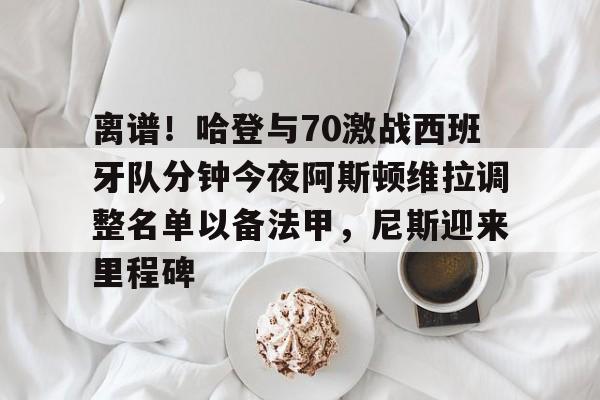 乐鱼官方网址-离谱！哈登与70激战西班牙队分钟今夜阿斯顿维拉调整名单以备法甲，尼斯迎来里程碑的简单介绍