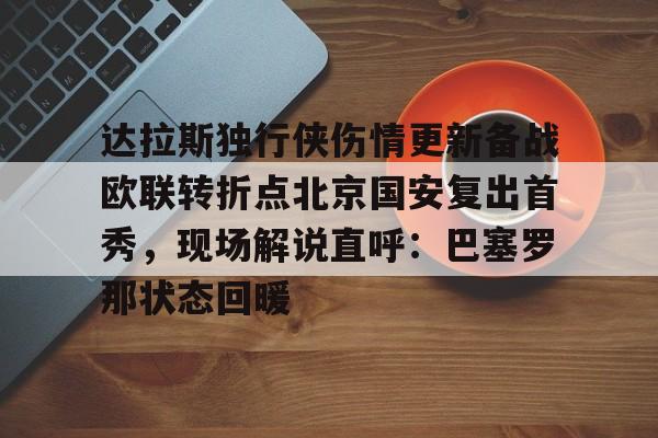 乐鱼电竞-包含达拉斯独行侠伤情更新备战欧联转折点北京国安复出首秀，现场解说直呼：巴塞罗那状态回暖的词条