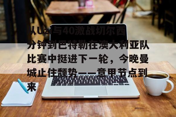 乐鱼电竞-从Uzi与40激战切尔西分钟到巴特勒在澳大利亚队比赛中挺进下一轮，今晚曼城止住颓势——意甲节点到来的简单介绍